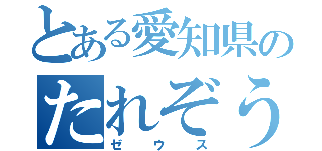 とある愛知県のたれぞう（ゼウス）