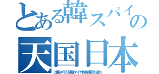 とある韓スパイの天国日本（造船メモリ液晶タイヤ税金種苗を盗む）