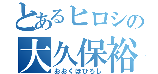 とあるヒロシの大久保裕史（おおくぼひろし）