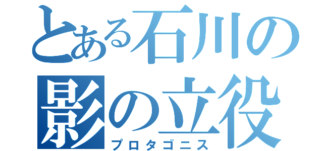 とある石川の影の立役者（プロタゴニス）