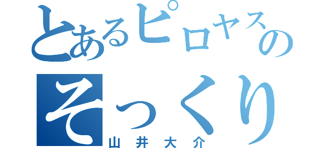 とあるピロヤスのそっくり（山井大介）