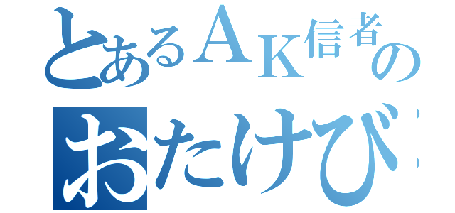 とあるＡＫ信者のおたけび（）