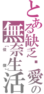 とある缺乏❤愛の無奈生活Ⅱ（【俊   傑】）