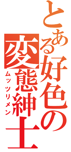 とある好色の変態紳士（ムッツリメン）