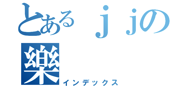 とあるｊｊの樂（インデックス）