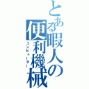 とある暇人の便利機械（コンピューター）