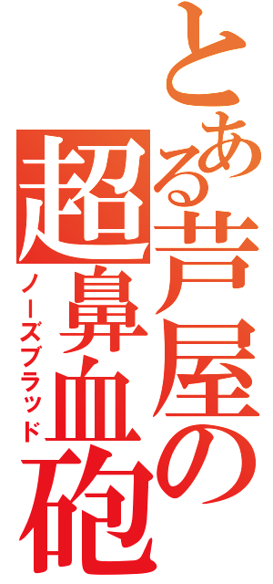 とある芦屋の超鼻血砲（ノーズブラッド）