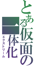 とある仮面の一体化（エクストリーム）