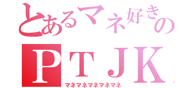 とあるマネ好きのＰＴＪＫ（マネマネマネマネマネ）