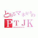 とあるマネ好きのＰＴＪＫ（マネマネマネマネマネ）