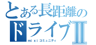 とある長距離のドライブ部Ⅱ（ｍｉｘｉコミュニティ）