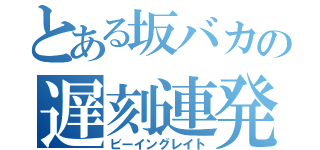 とある坂バカの遅刻連発（ビーイングレイト）