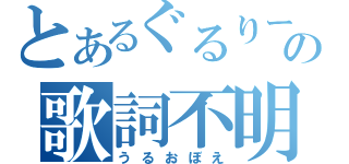 とあるぐるりーの歌詞不明（うるおぼえ）