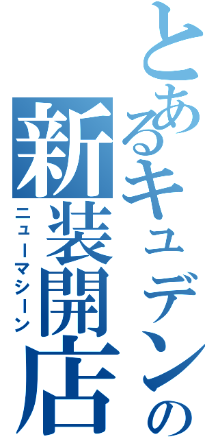 とあるキュデンの新装開店（ニューマシーン）