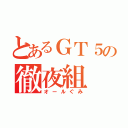 とあるＧＴ５の徹夜組（オールぐみ）