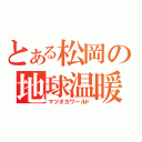 とある松岡の地球温暖（マツオカワールド）