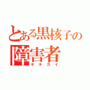 とある黒核子の障害者（キチガイ）