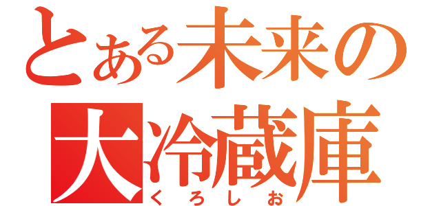 とある未来の大冷蔵庫（くろしお）