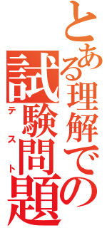 とある理解できないの試験問題（テスト）