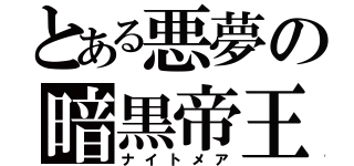 とある悪夢の暗黒帝王（ナイトメア）