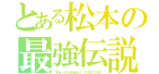 とある松本の最強伝説（Ｔｈｅ ｓｔｒｏｎｇｅｓｔ ｔｒａｄｉｔｉｏｎ）