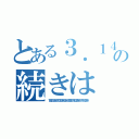 とある３．１４の続きは（１５９２６５３５８９７９３２３８４６２６４３３８３２７９５０２８８４１９７１６９３９９）