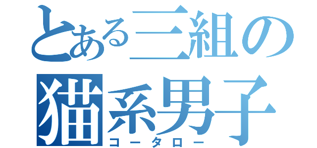 とある三組の猫系男子（コータロー）