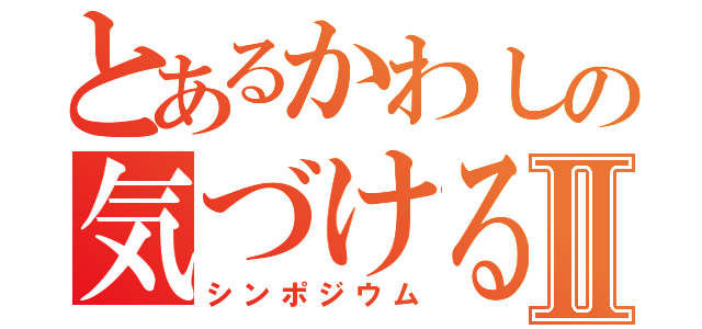 とあるかわしの気づける人Ⅱ（シンポジウム）