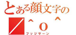 とある顔文字の／＾ｏ＾＼（フッジサーン）