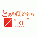 とある顔文字の／＾ｏ＾＼（フッジサーン）