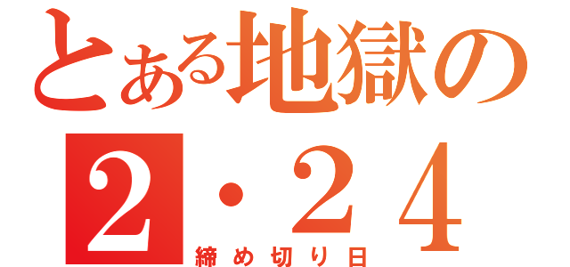 とある地獄の２・２４（締め切り日）