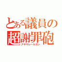 とある議員の超謝罪砲（アヤマレールガン）