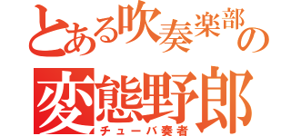 とある吹奏楽部の変態野郎（チューバ奏者）