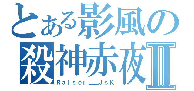 とある影風の殺神赤夜Ⅱ（Ｒａｉｓｅｒ＿＿ＪｓＫ）