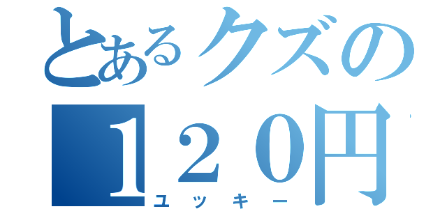 とあるクズの１２０円（ユッキー）