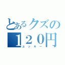 とあるクズの１２０円（ユッキー）