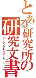 とある研究所の研究文書（シークレットレポート）