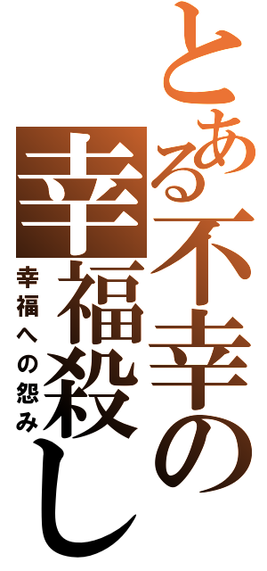 とある不幸の幸福殺し（幸福への怨み）