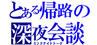 とある帰路の深夜会談（ミッドナイトトーク）