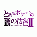 とあるポケモンの時の彷徨Ⅱ（デルシオンバースト）