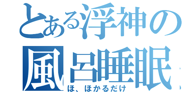 とある浮神の風呂睡眠（ほ、ほかるだけ）