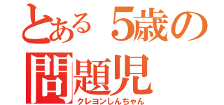 とある５歳の問題児（クレヨンしんちゃん）