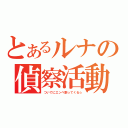 とあるルナの偵察活動（ついでにエンペ割ってくる☆）