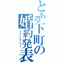 とある下町の婚約発表（そろそろイかせてもらうよ！）