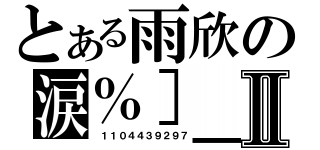 とある雨欣の涙％］＿［亦鎏鎼Ⅱ（ １１０４４３９２９７）