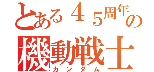 とある４５周年の機動戦士（ガンダム）