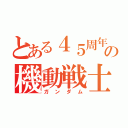 とある４５周年の機動戦士（ガンダム）