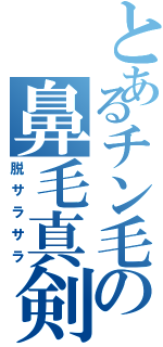 とあるチン毛の鼻毛真剣Ⅱ（脱サラサラ）