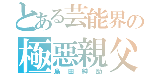 とある芸能界の極惡親父（島田紳助）