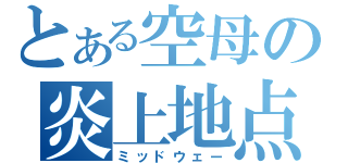 とある空母の炎上地点（ミッドウェー）